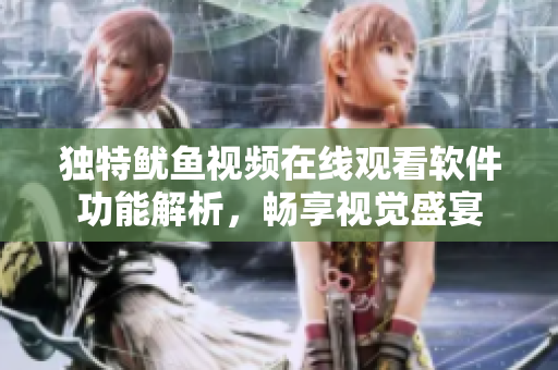 独特鱿鱼视频在线观看软件功能解析，畅享视觉盛宴