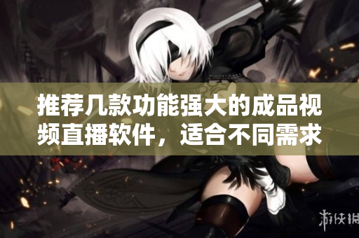 推荐几款功能强大的成品视频直播软件，适合不同需求