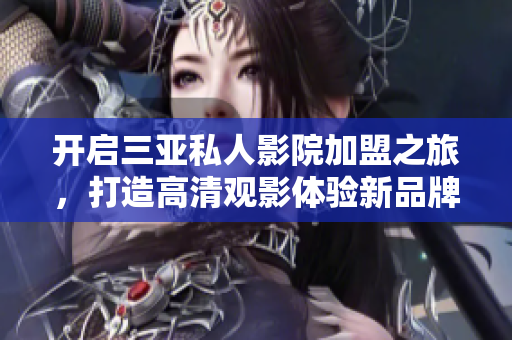 开启三亚私人影院加盟之旅，打造高清观影体验新品牌