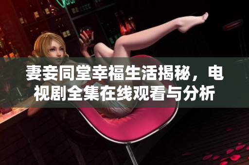 妻妾同堂幸福生活揭秘，电视剧全集在线观看与分析