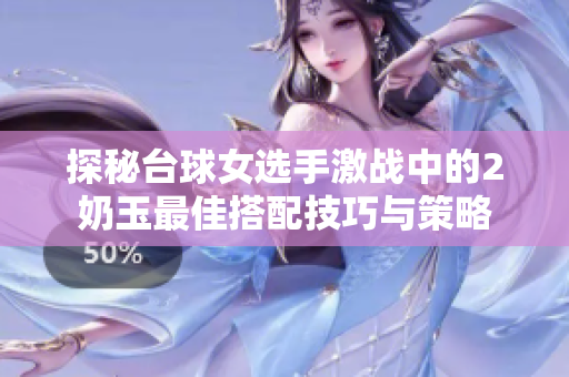 探秘台球女选手激战中的2奶玉最佳搭配技巧与策略