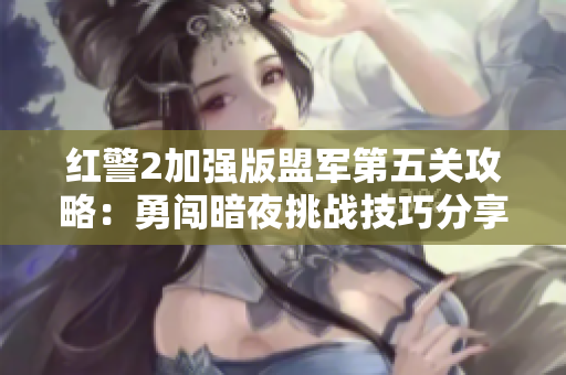 红警2加强版盟军第五关攻略：勇闯暗夜挑战技巧分享