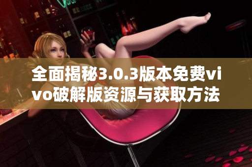 全面揭秘3.0.3版本免费vivo破解版资源与获取方法