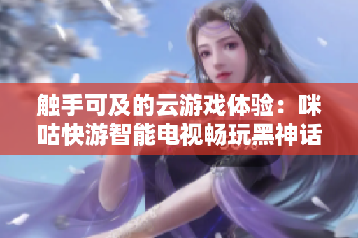 触手可及的云游戏体验：咪咕快游智能电视畅玩黑神话悟空