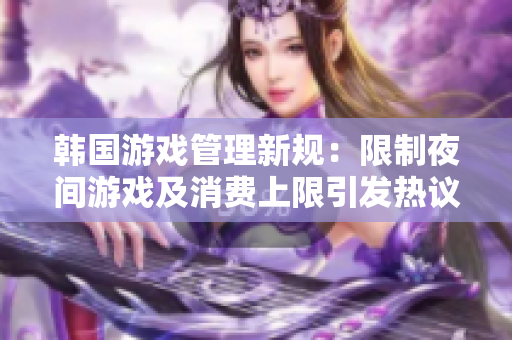 韩国游戏管理新规：限制夜间游戏及消费上限引发热议