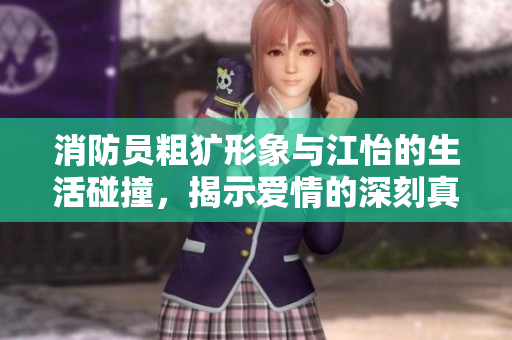 消防员粗犷形象与江怡的生活碰撞，揭示爱情的深刻真谛