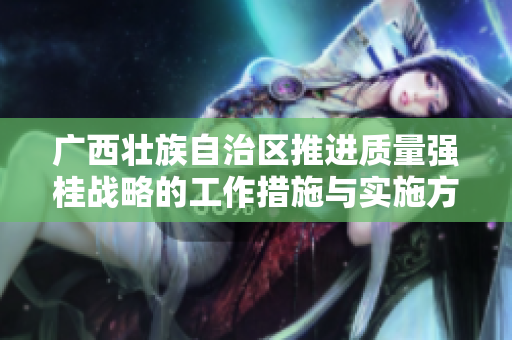 广西壮族自治区推进质量强桂战略的工作措施与实施方案