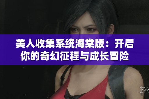 美人收集系统海棠版：开启你的奇幻征程与成长冒险