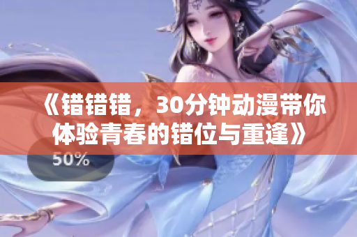 《错错错，30分钟动漫带你体验青春的错位与重逢》
