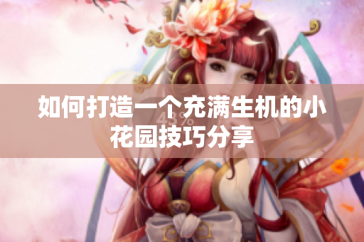 如何打造一个充满生机的小花园技巧分享