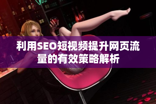 利用SEO短视频提升网页流量的有效策略解析