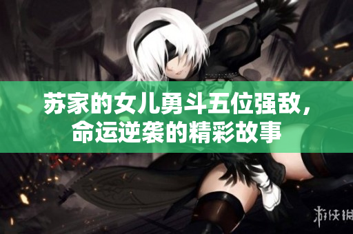 苏家的女儿勇斗五位强敌，命运逆袭的精彩故事