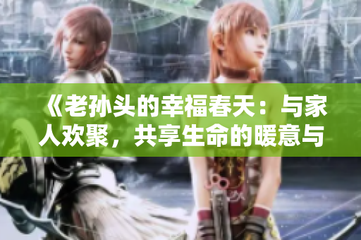 《老孙头的幸福春天：与家人欢聚，共享生命的暖意与快乐》