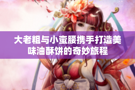 大老粗与小蛮腰携手打造美味油酥饼的奇妙旅程