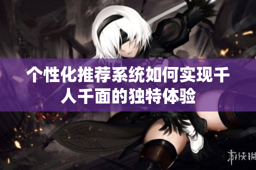 个性化推荐系统如何实现千人千面的独特体验