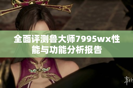 全面评测鲁大师7995wx性能与功能分析报告