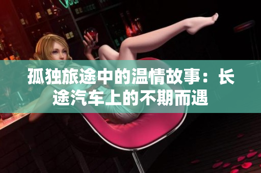 孤独旅途中的温情故事：长途汽车上的不期而遇