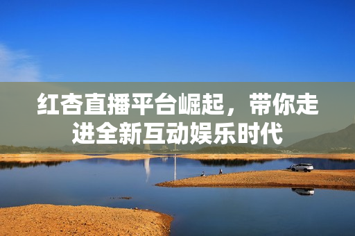 红杏直播平台崛起，带你走进全新互动娱乐时代