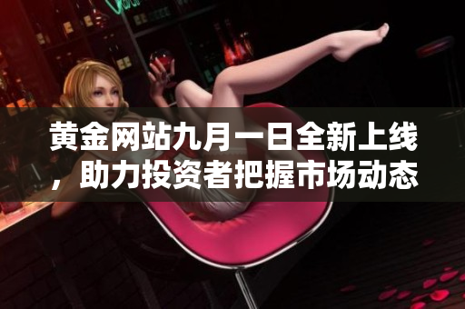 黄金网站九月一日全新上线，助力投资者把握市场动态