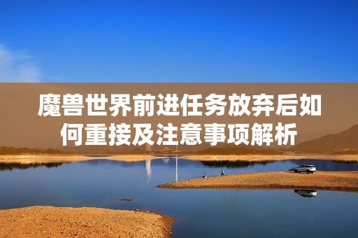 魔兽世界前进任务放弃后如何重接及注意事项解析