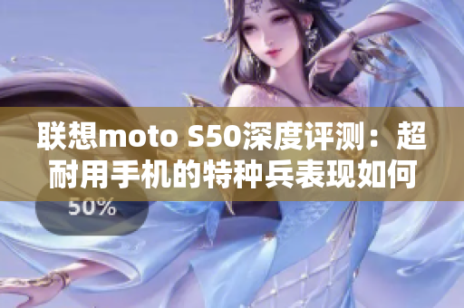 联想moto S50深度评测：超耐用手机的特种兵表现如何