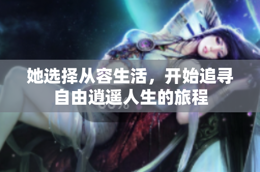 她选择从容生活，开始追寻自由逍遥人生的旅程
