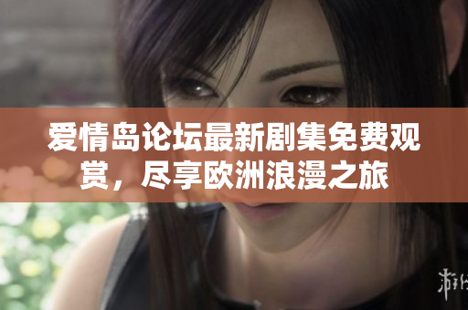 爱情岛论坛最新剧集免费观赏，尽享欧洲浪漫之旅
