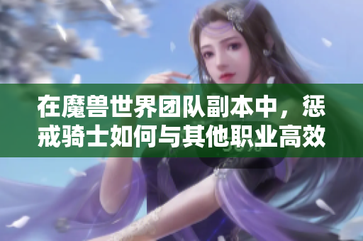 在魔兽世界团队副本中，惩戒骑士如何与其他职业高效配合作战