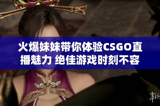 火爆妹妹带你体验CSGO直播魅力 绝佳游戏时刻不容错过