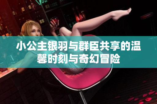 小公主银羽与群臣共享的温馨时刻与奇幻冒险