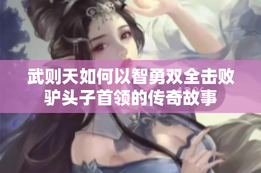 武则天如何以智勇双全击败驴头子首领的传奇故事