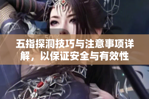 五指探洞技巧与注意事项详解，以保证安全与有效性