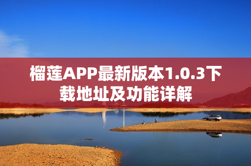 榴莲APP最新版本1.0.3下载地址及功能详解