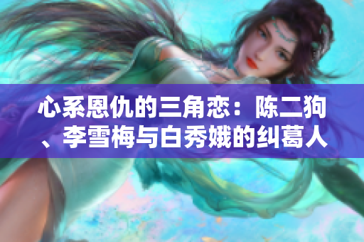 心系恩仇的三角恋：陈二狗、李雪梅与白秀娥的纠葛人生
