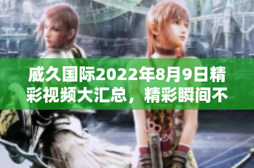 威久国际2022年8月9日精彩视频大汇总，精彩瞬间不容错过