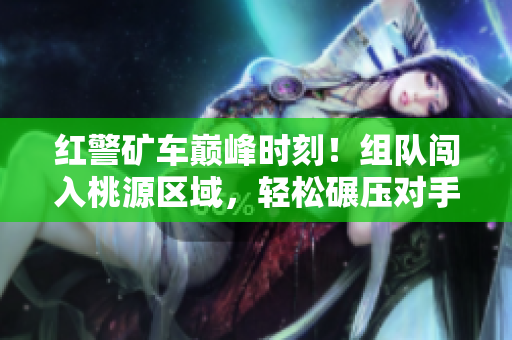 红警矿车巅峰时刻！组队闯入桃源区域，轻松碾压对手坦克