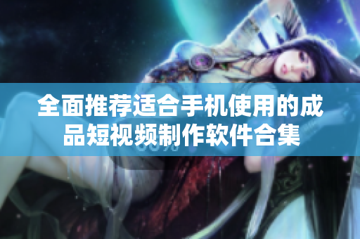 全面推荐适合手机使用的成品短视频制作软件合集