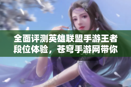 全面评测英雄联盟手游王者段位体验，苍穹手游网带你深入分析