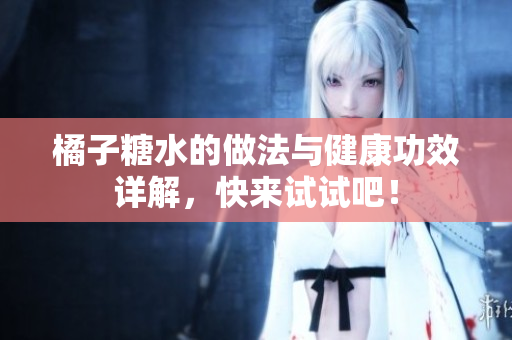 橘子糖水的做法与健康功效详解，快来试试吧！