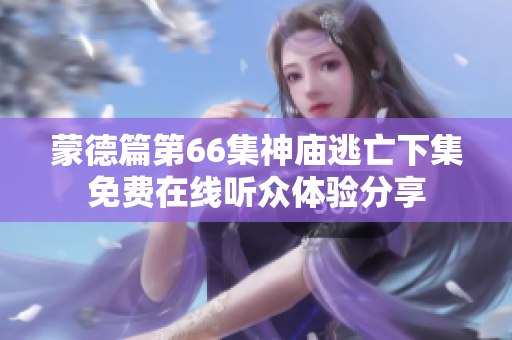 蒙德篇第66集神庙逃亡下集免费在线听众体验分享