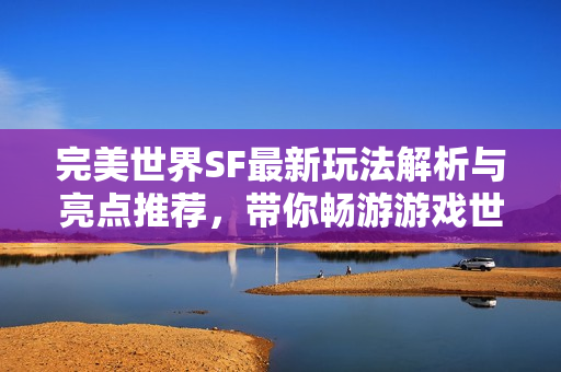 完美世界SF最新玩法解析与亮点推荐，带你畅游游戏世界