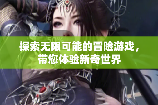 探索无限可能的冒险游戏，带您体验新奇世界