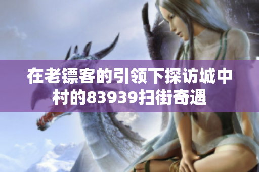 在老镖客的引领下探访城中村的83939扫街奇遇