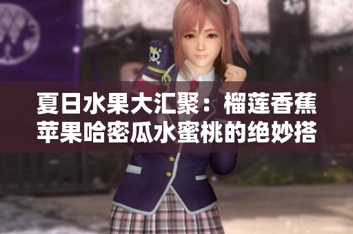 夏日水果大汇聚：榴莲香蕉苹果哈密瓜水蜜桃的绝妙搭配体验