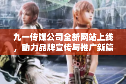 九一传媒公司全新网站上线，助力品牌宣传与推广新篇章