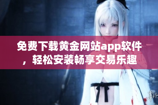 免费下载黄金网站app软件，轻松安装畅享交易乐趣
