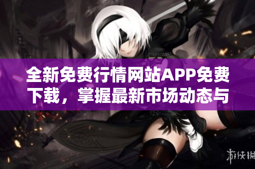 全新免费行情网站APP免费下载，掌握最新市场动态与投资机会