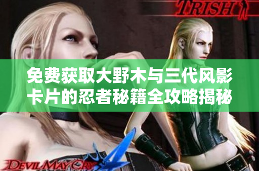 免费获取大野木与三代风影卡片的忍者秘籍全攻略揭秘