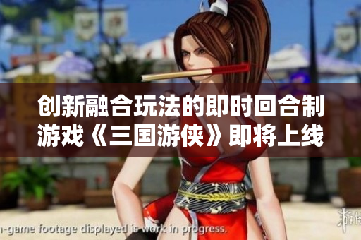 创新融合玩法的即时回合制游戏《三国游侠》即将上线