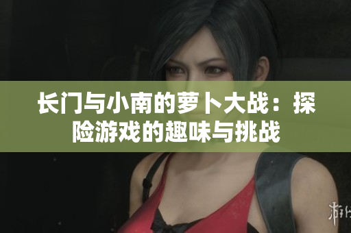 长门与小南的萝卜大战：探险游戏的趣味与挑战